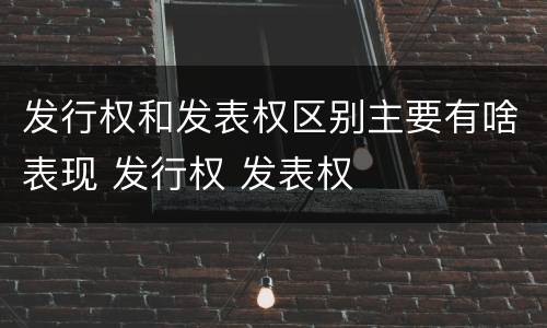 发行权和发表权区别主要有啥表现 发行权 发表权