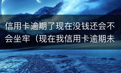 信用卡逾期了现在没钱还会不会坐牢（现在我信用卡逾期未还）