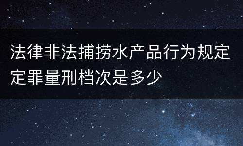 法律非法捕捞水产品行为规定定罪量刑档次是多少