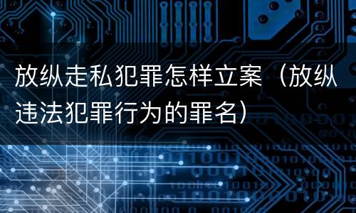 放纵走私犯罪怎样立案（放纵违法犯罪行为的罪名）