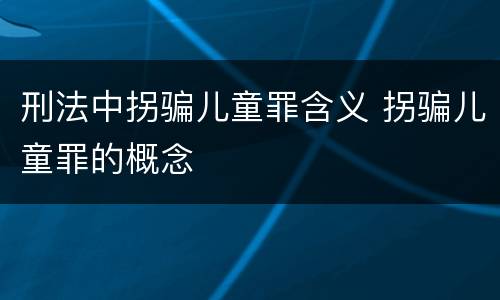 刑法中拐骗儿童罪含义 拐骗儿童罪的概念