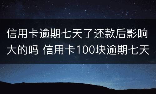 信用卡逾期七天了还款后影响大的吗 信用卡100块逾期七天