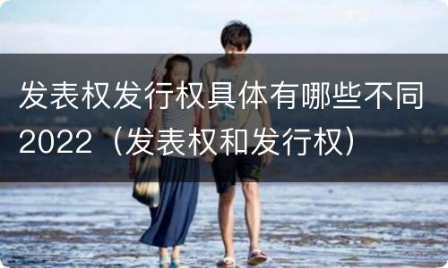 发表权发行权具体有哪些不同2022（发表权和发行权）