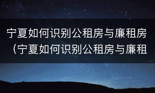 宁夏如何识别公租房与廉租房（宁夏如何识别公租房与廉租房的区别）