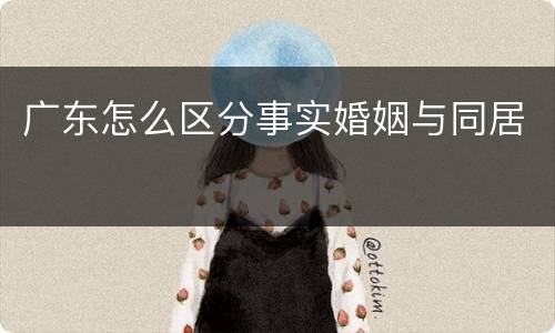广东怎么区分事实婚姻与同居