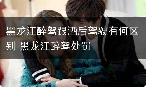 黑龙江醉驾跟酒后驾驶有何区别 黑龙江醉驾处罚