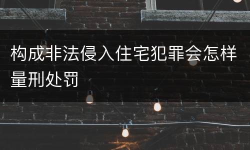 构成非法侵入住宅犯罪会怎样量刑处罚