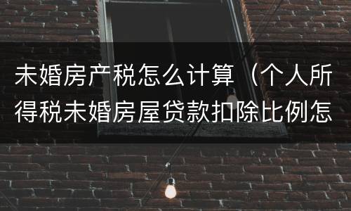 未婚房产税怎么计算（个人所得税未婚房屋贷款扣除比例怎么选）