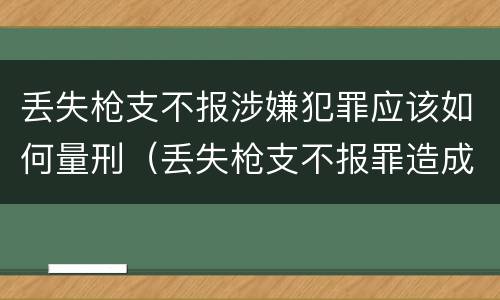 丢失枪支不报涉嫌犯罪应该如何量刑（丢失枪支不报罪造成严重后果）