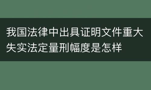我国法律中出具证明文件重大失实法定量刑幅度是怎样