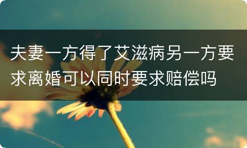 夫妻一方得了艾滋病另一方要求离婚可以同时要求赔偿吗