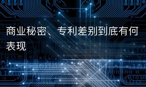 商业秘密、专利差别到底有何表现