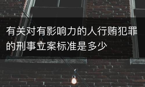 有关对有影响力的人行贿犯罪的刑事立案标准是多少