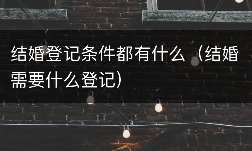 结婚登记条件都有什么（结婚需要什么登记）