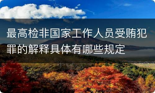 最高检非国家工作人员受贿犯罪的解释具体有哪些规定