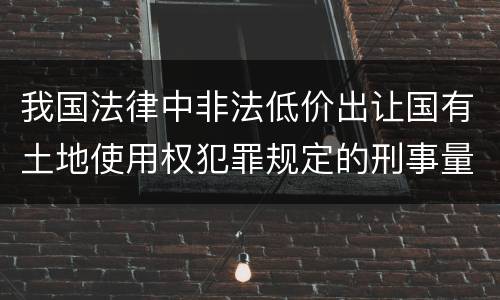 我国法律中非法低价出让国有土地使用权犯罪规定的刑事量刑的标准
