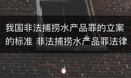 我国非法捕捞水产品罪的立案的标准 非法捕捞水产品罪法律条款