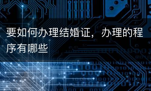 要如何办理结婚证，办理的程序有哪些