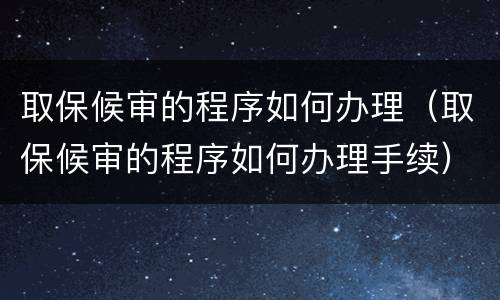 取保候审的程序如何办理（取保候审的程序如何办理手续）