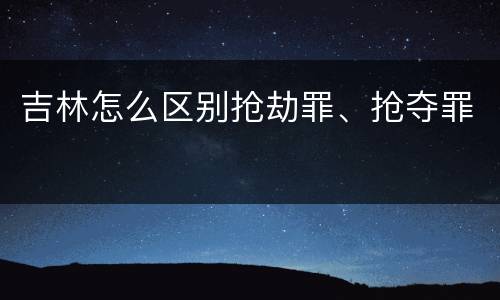 吉林怎么区别抢劫罪、抢夺罪