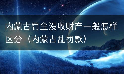 内蒙古罚金没收财产一般怎样区分（内蒙古乱罚款）