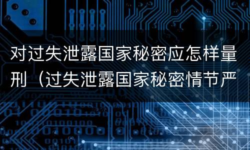 对过失泄露国家秘密应怎样量刑（过失泄露国家秘密情节严重的应当什么处分）