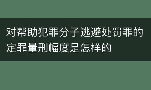 对帮助犯罪分子逃避处罚罪的定罪量刑幅度是怎样的