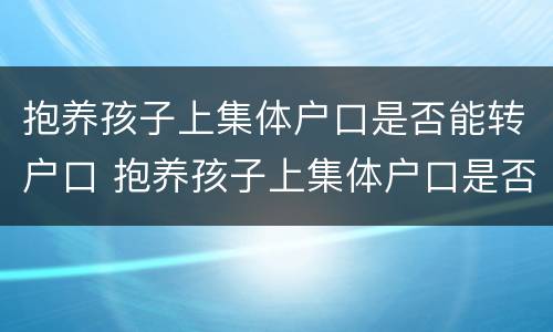 抱养孩子上集体户口是否能转户口 抱养孩子上集体户口是否能转户口呢