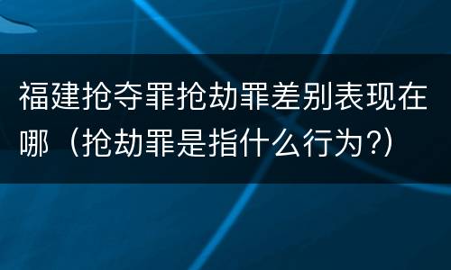 福建抢夺罪抢劫罪差别表现在哪（抢劫罪是指什么行为?）