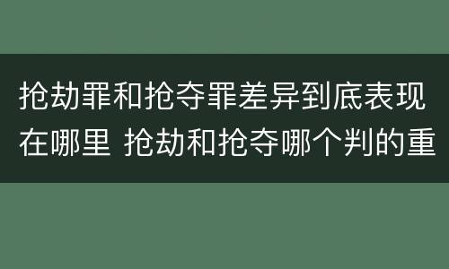 抢劫罪和抢夺罪差异到底表现在哪里 抢劫和抢夺哪个判的重