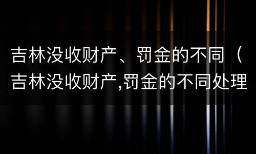 吉林没收财产、罚金的不同（吉林没收财产,罚金的不同处理）