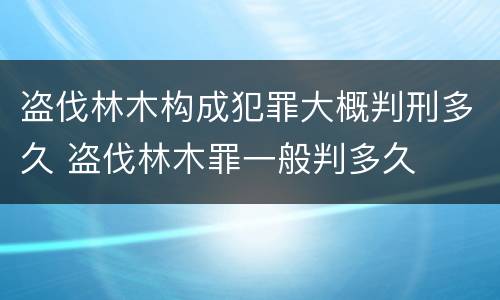 盗伐林木构成犯罪大概判刑多久 盗伐林木罪一般判多久
