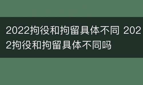 2022拘役和拘留具体不同 2022拘役和拘留具体不同吗