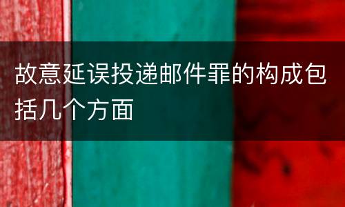故意延误投递邮件罪的构成包括几个方面