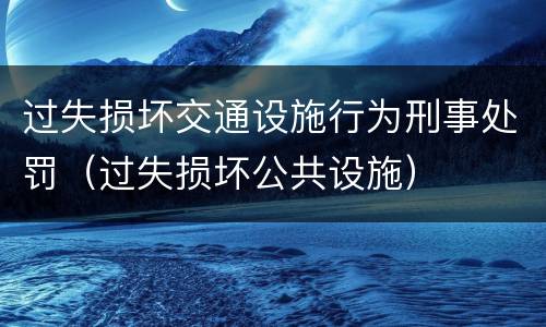 过失损坏交通设施行为刑事处罚（过失损坏公共设施）