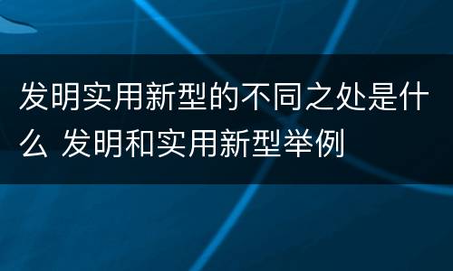 发明实用新型的不同之处是什么 发明和实用新型举例