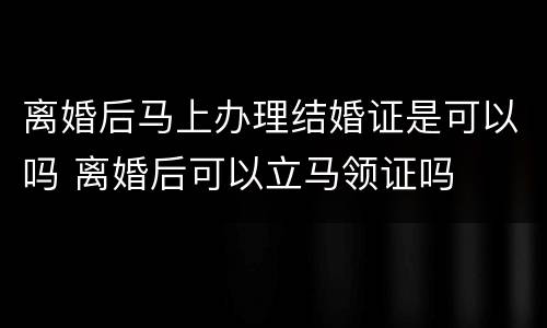 离婚后马上办理结婚证是可以吗 离婚后可以立马领证吗