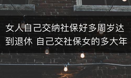 女人自己交纳社保好多周岁达到退休 自己交社保女的多大年龄可以领取