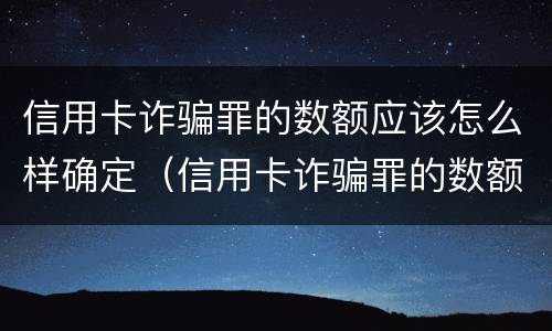 信用卡诈骗罪的数额应该怎么样确定（信用卡诈骗罪的数额应该怎么样确定判刑）