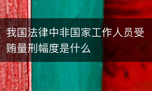 我国法律中非国家工作人员受贿量刑幅度是什么