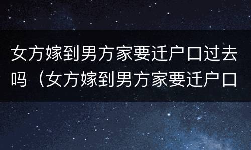 女方嫁到男方家要迁户口过去吗（女方嫁到男方家要迁户口过去吗怎么迁）