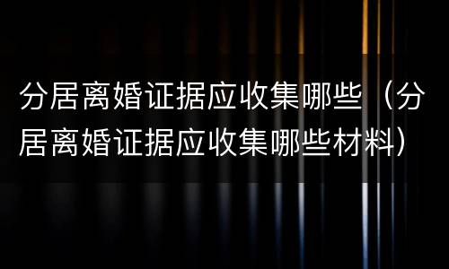 分居离婚证据应收集哪些（分居离婚证据应收集哪些材料）