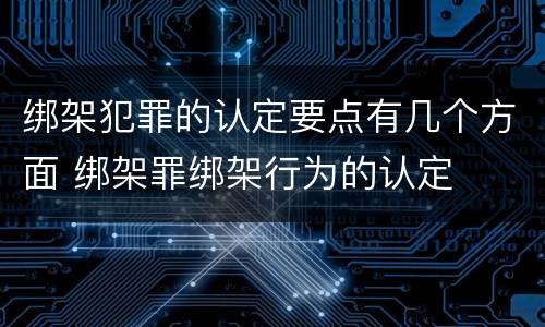 绑架犯罪的认定要点有几个方面 绑架罪绑架行为的认定