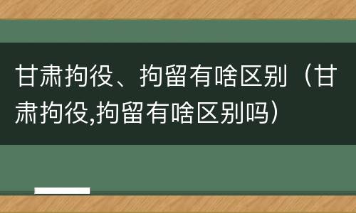 甘肃拘役、拘留有啥区别（甘肃拘役,拘留有啥区别吗）