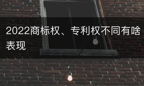 2022商标权、专利权不同有啥表现