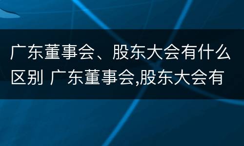 广东董事会、股东大会有什么区别 广东董事会,股东大会有什么区别呢
