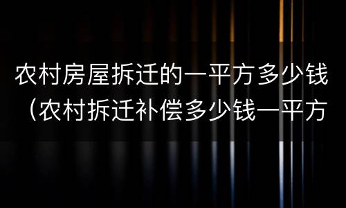 农村房屋拆迁的一平方多少钱（农村拆迁补偿多少钱一平方）