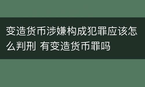 变造货币涉嫌构成犯罪应该怎么判刑 有变造货币罪吗
