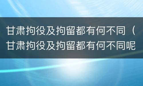 甘肃拘役及拘留都有何不同（甘肃拘役及拘留都有何不同呢）
