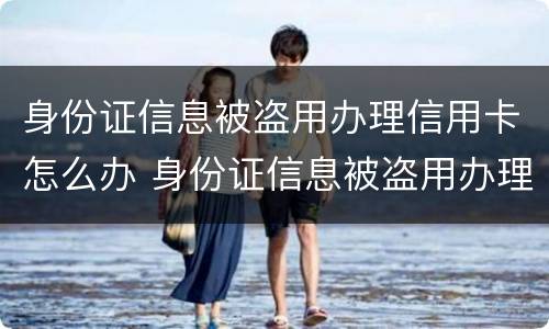 身份证信息被盗用办理信用卡怎么办 身份证信息被盗用办理信用卡怎么办呢
